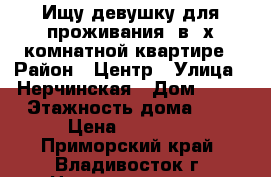 Ищу девушку для проживания  в 2х комнатной квартире › Район ­ Центр › Улица ­ Нерчинская › Дом ­ 50 › Этажность дома ­ 9 › Цена ­ 12 000 - Приморский край, Владивосток г. Недвижимость » Квартиры аренда   . Приморский край,Владивосток г.